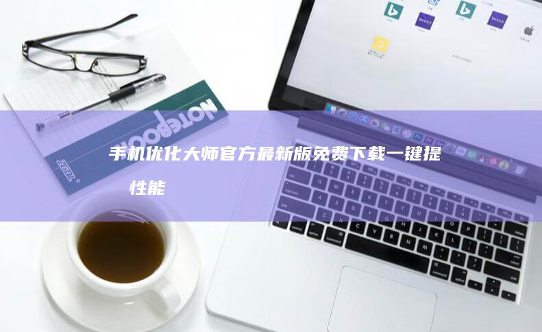 手机优化大师官方最新版免费下载：一键提升性能